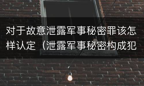 对于故意泄露军事秘密罪该怎样认定（泄露军事秘密构成犯罪）