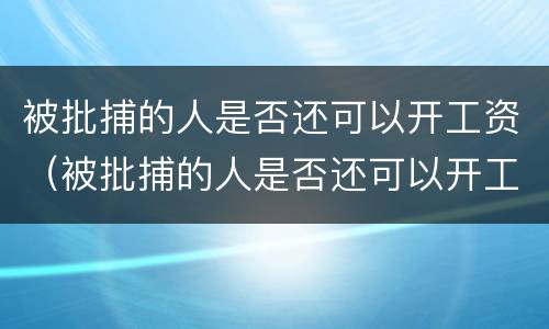 被批捕的人是否还可以开工资（被批捕的人是否还可以开工资发票）