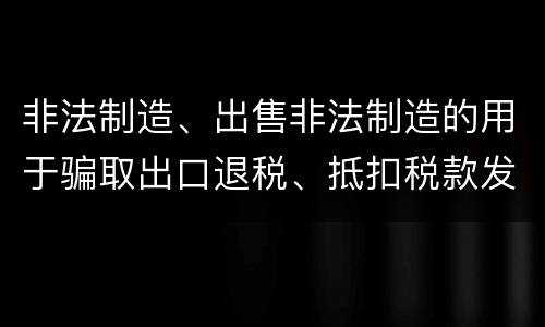 非法制造、出售非法制造的用于骗取出口退税、抵扣税款发票罪的主体与客体