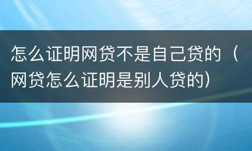 怎么证明网贷不是自己贷的（网贷怎么证明是别人贷的）