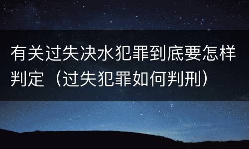 有关过失决水犯罪到底要怎样判定（过失犯罪如何判刑）