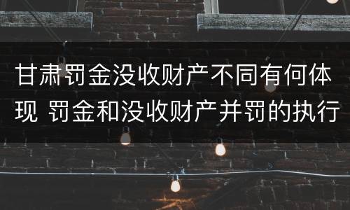 甘肃罚金没收财产不同有何体现 罚金和没收财产并罚的执行顺序
