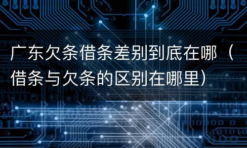 广东欠条借条差别到底在哪（借条与欠条的区别在哪里）