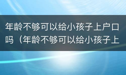 年龄不够可以给小孩子上户口吗（年龄不够可以给小孩子上户口吗现在）