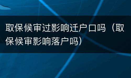 取保候审过影响迁户口吗（取保候审影响落户吗）
