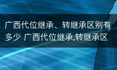 广西代位继承、转继承区别有多少 广西代位继承,转继承区别有多少条