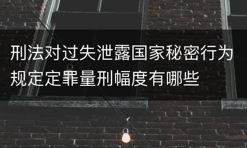 刑法对过失泄露国家秘密行为规定定罪量刑幅度有哪些