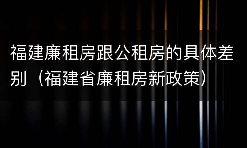 福建廉租房跟公租房的具体差别（福建省廉租房新政策）