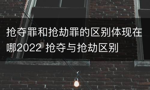 抢夺罪和抢劫罪的区别体现在哪2022 抢夺与抢劫区别