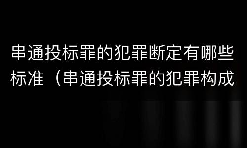 串通投标罪的犯罪断定有哪些标准（串通投标罪的犯罪构成要件）