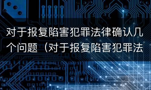 对于报复陷害犯罪法律确认几个问题（对于报复陷害犯罪法律确认几个问题是什么）