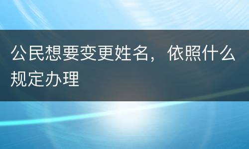 公民想要变更姓名，依照什么规定办理
