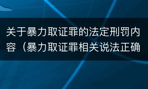 关于暴力取证罪的法定刑罚内容（暴力取证罪相关说法正确的是）