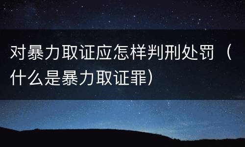 对暴力取证应怎样判刑处罚（什么是暴力取证罪）
