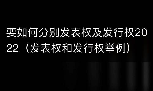 要如何分别发表权及发行权2022（发表权和发行权举例）