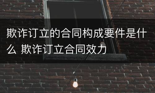 欺诈订立的合同构成要件是什么 欺诈订立合同效力