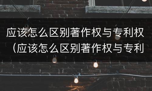 应该怎么区别著作权与专利权（应该怎么区别著作权与专利权的区别）