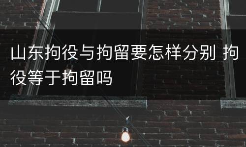 山东拘役与拘留要怎样分别 拘役等于拘留吗