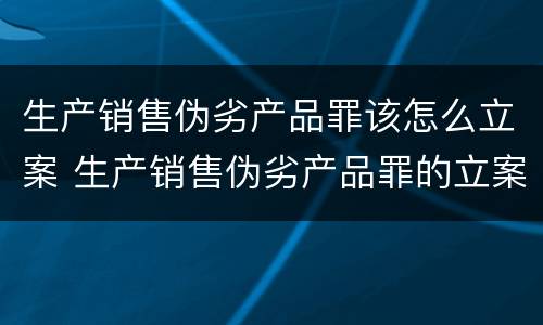 生产销售伪劣产品罪该怎么立案 生产销售伪劣产品罪的立案标准
