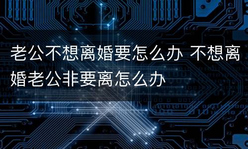 老公不想离婚要怎么办 不想离婚老公非要离怎么办