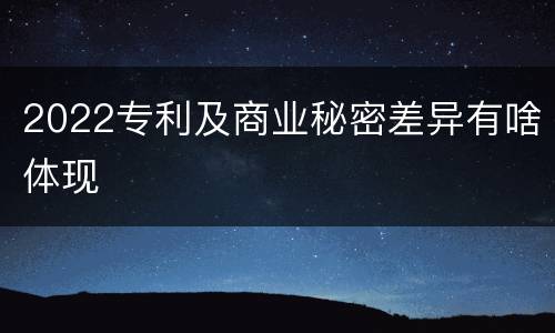 2022专利及商业秘密差异有啥体现