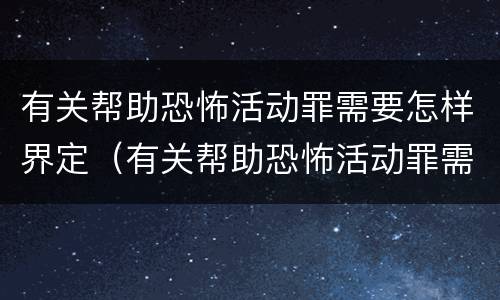 有关帮助恐怖活动罪需要怎样界定（有关帮助恐怖活动罪需要怎样界定罪行）