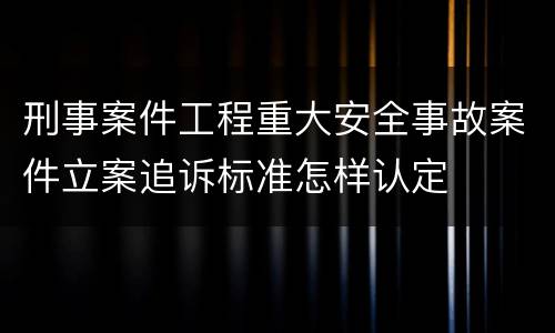 刑事案件工程重大安全事故案件立案追诉标准怎样认定