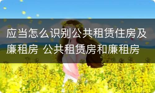应当怎么识别公共租赁住房及廉租房 公共租赁房和廉租房