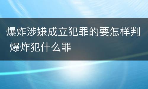 爆炸涉嫌成立犯罪的要怎样判 爆炸犯什么罪