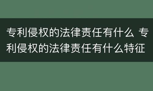专利侵权的法律责任有什么 专利侵权的法律责任有什么特征