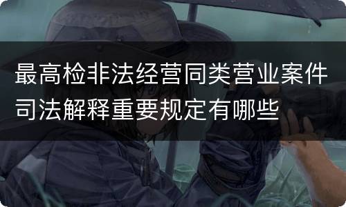 最高检非法经营同类营业案件司法解释重要规定有哪些