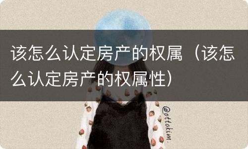 该怎么认定房产的权属（该怎么认定房产的权属性）