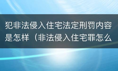 犯非法侵入住宅法定刑罚内容是怎样（非法侵入住宅罪怎么处罚）