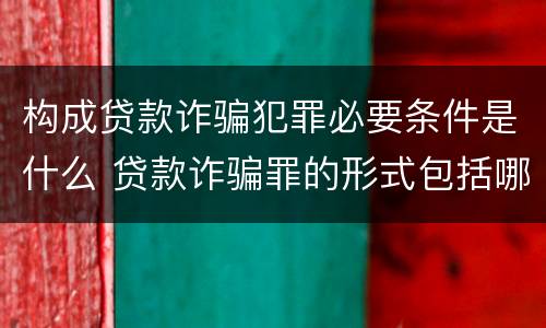 构成贷款诈骗犯罪必要条件是什么 贷款诈骗罪的形式包括哪些