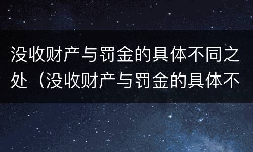 没收财产与罚金的具体不同之处（没收财产与罚金的具体不同之处有哪些）