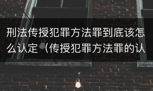 刑法传授犯罪方法罪到底该怎么认定（传授犯罪方法罪的认定）