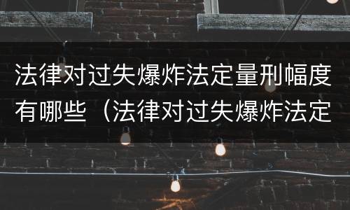 法律对过失爆炸法定量刑幅度有哪些（法律对过失爆炸法定量刑幅度有哪些规定）