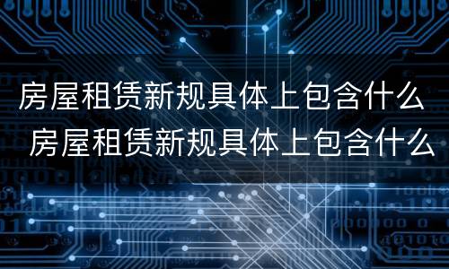 房屋租赁新规具体上包含什么 房屋租赁新规具体上包含什么费用
