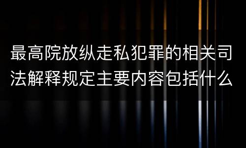 最高院放纵走私犯罪的相关司法解释规定主要内容包括什么