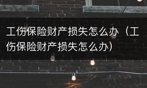 工伤保险财产损失怎么办（工伤保险财产损失怎么办）