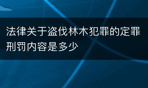法律关于盗伐林木犯罪的定罪刑罚内容是多少