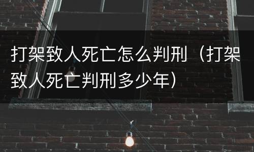 打架致人死亡怎么判刑（打架致人死亡判刑多少年）
