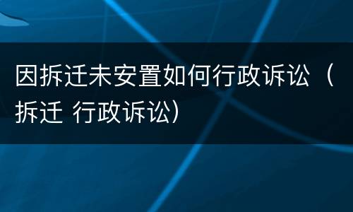 因拆迁未安置如何行政诉讼（拆迁 行政诉讼）