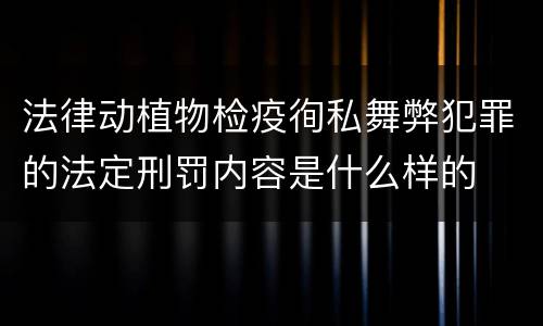 法律动植物检疫徇私舞弊犯罪的法定刑罚内容是什么样的