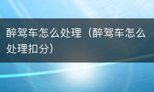 醉驾车怎么处理（醉驾车怎么处理扣分）
