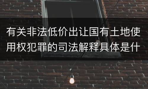 有关非法低价出让国有土地使用权犯罪的司法解释具体是什么重要内容