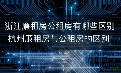 浙江廉租房公租房有哪些区别 杭州廉租房与公租房的区别