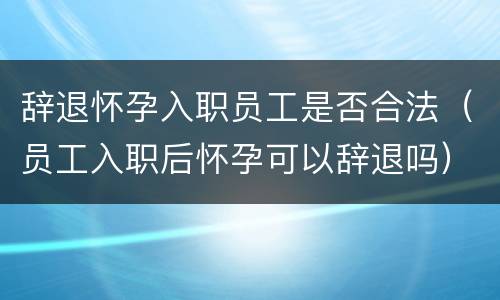 辞退怀孕入职员工是否合法（员工入职后怀孕可以辞退吗）