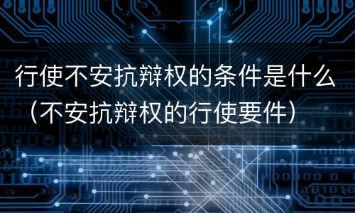 行使不安抗辩权的条件是什么（不安抗辩权的行使要件）