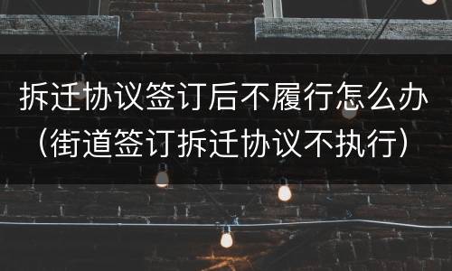 拆迁协议签订后不履行怎么办（街道签订拆迁协议不执行）